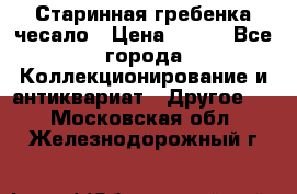 Старинная гребенка чесало › Цена ­ 350 - Все города Коллекционирование и антиквариат » Другое   . Московская обл.,Железнодорожный г.